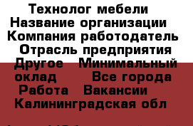 Технолог мебели › Название организации ­ Компания-работодатель › Отрасль предприятия ­ Другое › Минимальный оклад ­ 1 - Все города Работа » Вакансии   . Калининградская обл.